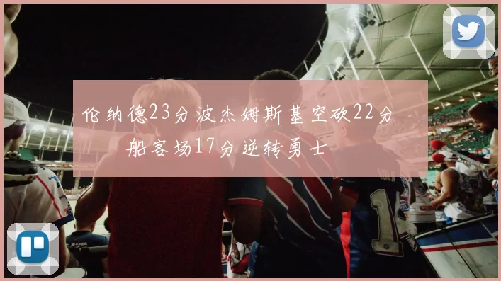 伦纳德23分波杰姆斯基空砍22分 快船客场17分逆转勇士