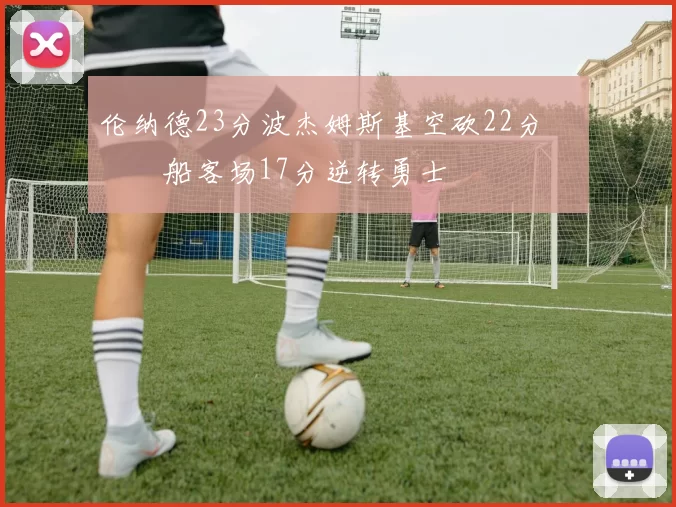 伦纳德23分波杰姆斯基空砍22分 快船客场17分逆转勇士