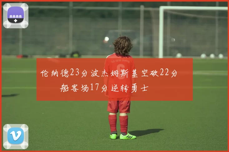 伦纳德23分波杰姆斯基空砍22分 快船客场17分逆转勇士