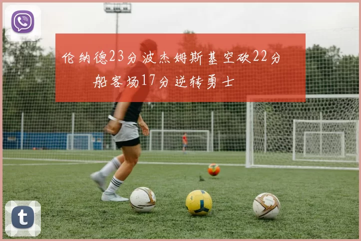 伦纳德23分波杰姆斯基空砍22分 快船客场17分逆转勇士