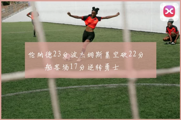 伦纳德23分波杰姆斯基空砍22分 快船客场17分逆转勇士