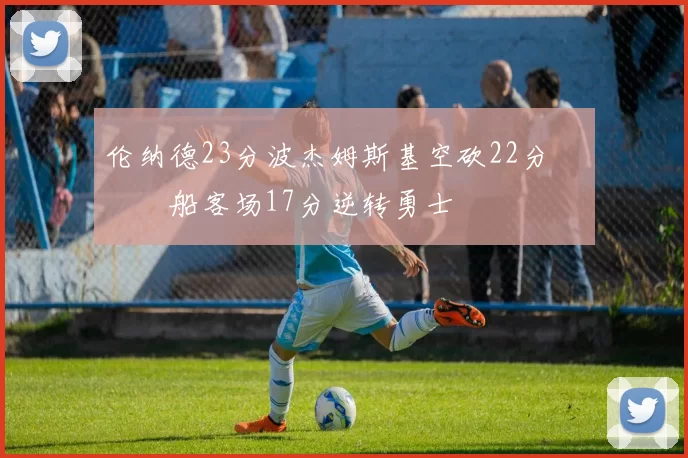 伦纳德23分波杰姆斯基空砍22分 快船客场17分逆转勇士