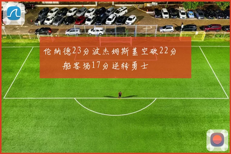 伦纳德23分波杰姆斯基空砍22分 快船客场17分逆转勇士