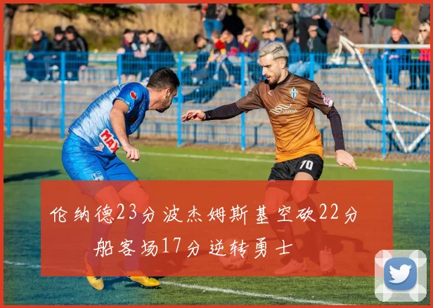 伦纳德23分波杰姆斯基空砍22分 快船客场17分逆转勇士