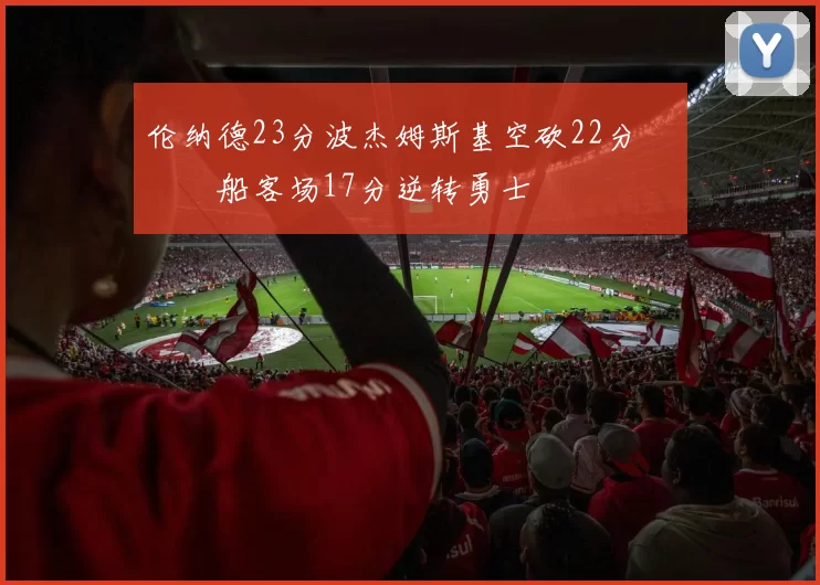 伦纳德23分波杰姆斯基空砍22分 快船客场17分逆转勇士