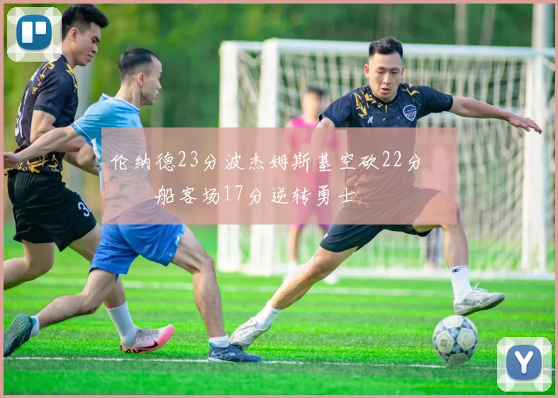 伦纳德23分波杰姆斯基空砍22分 快船客场17分逆转勇士