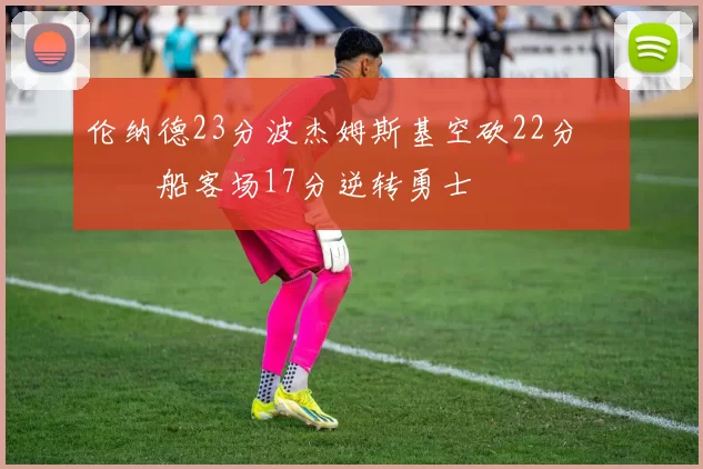 伦纳德23分波杰姆斯基空砍22分 快船客场17分逆转勇士