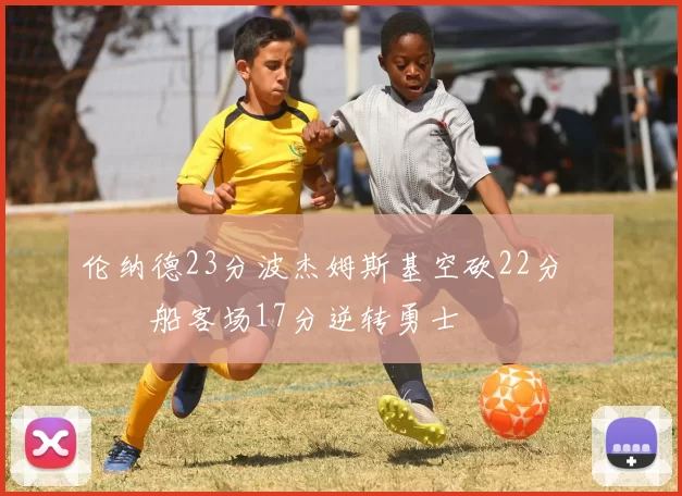 伦纳德23分波杰姆斯基空砍22分 快船客场17分逆转勇士