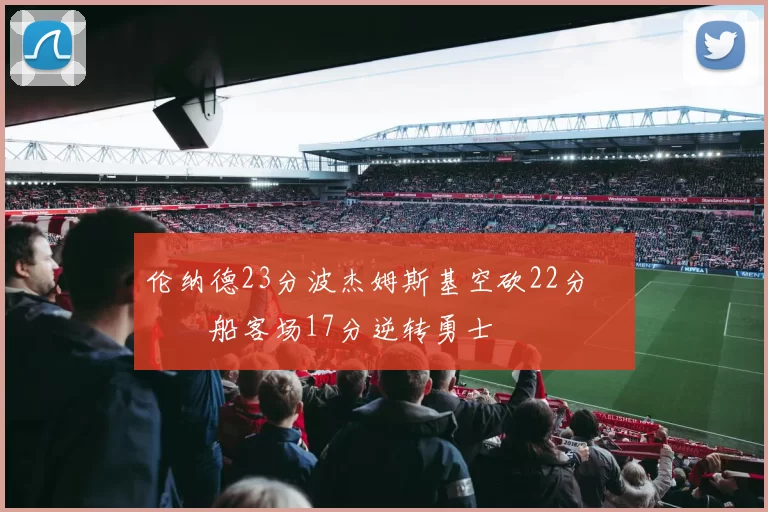 伦纳德23分波杰姆斯基空砍22分 快船客场17分逆转勇士