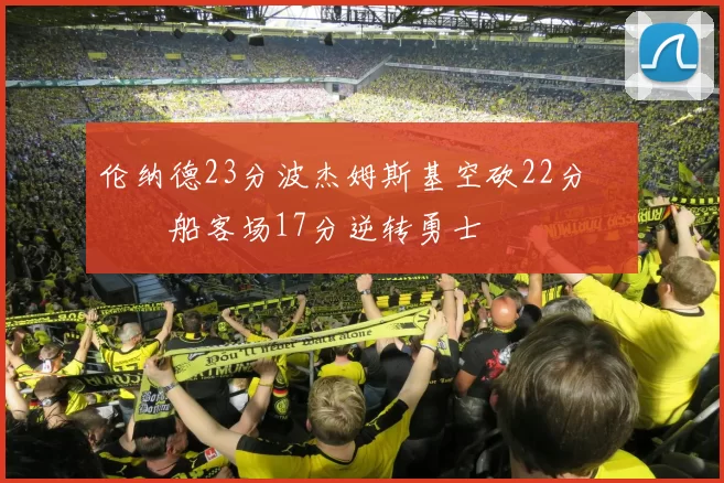 伦纳德23分波杰姆斯基空砍22分 快船客场17分逆转勇士