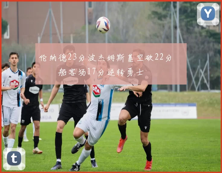 伦纳德23分波杰姆斯基空砍22分 快船客场17分逆转勇士