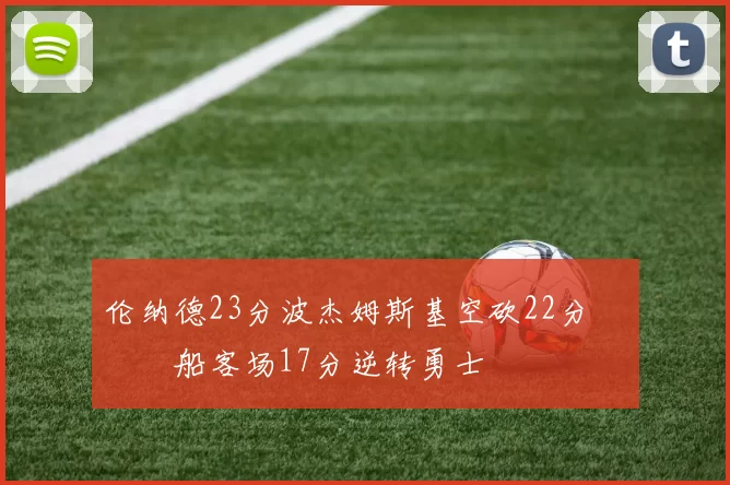 伦纳德23分波杰姆斯基空砍22分 快船客场17分逆转勇士