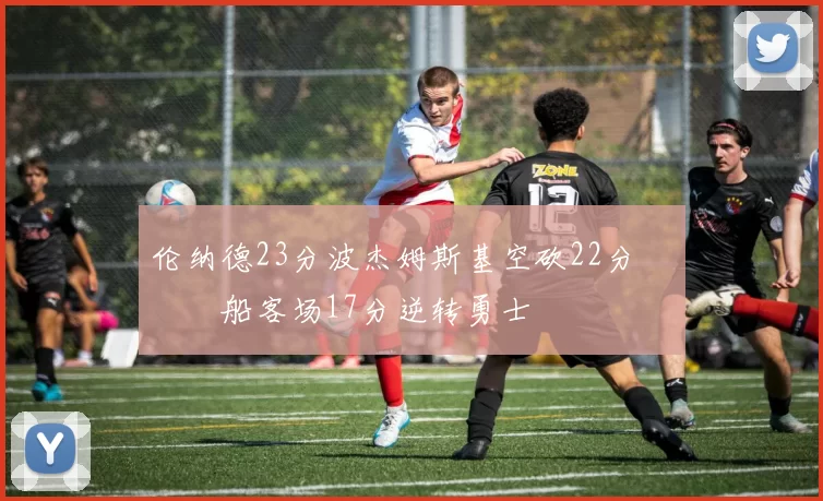 伦纳德23分波杰姆斯基空砍22分 快船客场17分逆转勇士