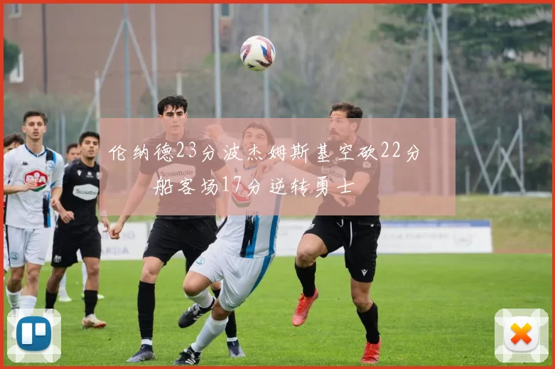 伦纳德23分波杰姆斯基空砍22分 快船客场17分逆转勇士