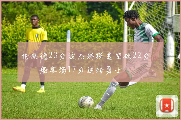 伦纳德23分波杰姆斯基空砍22分 快船客场17分逆转勇士