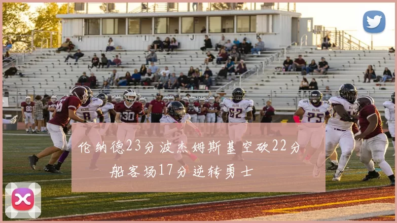 伦纳德23分波杰姆斯基空砍22分 快船客场17分逆转勇士