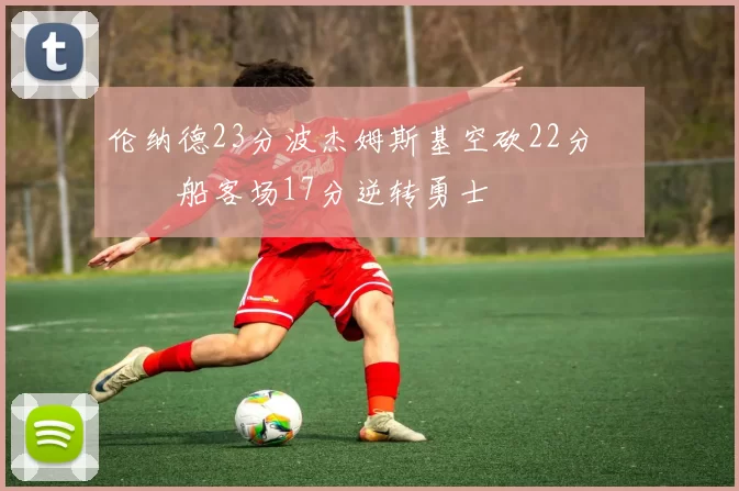 伦纳德23分波杰姆斯基空砍22分 快船客场17分逆转勇士