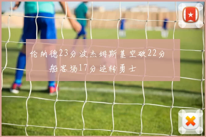 伦纳德23分波杰姆斯基空砍22分 快船客场17分逆转勇士