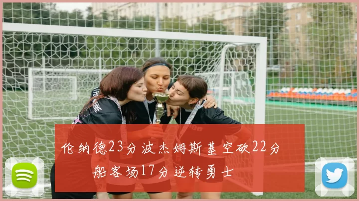 伦纳德23分波杰姆斯基空砍22分 快船客场17分逆转勇士