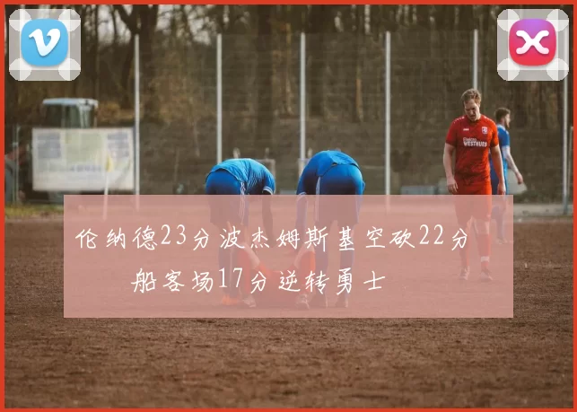 伦纳德23分波杰姆斯基空砍22分 快船客场17分逆转勇士