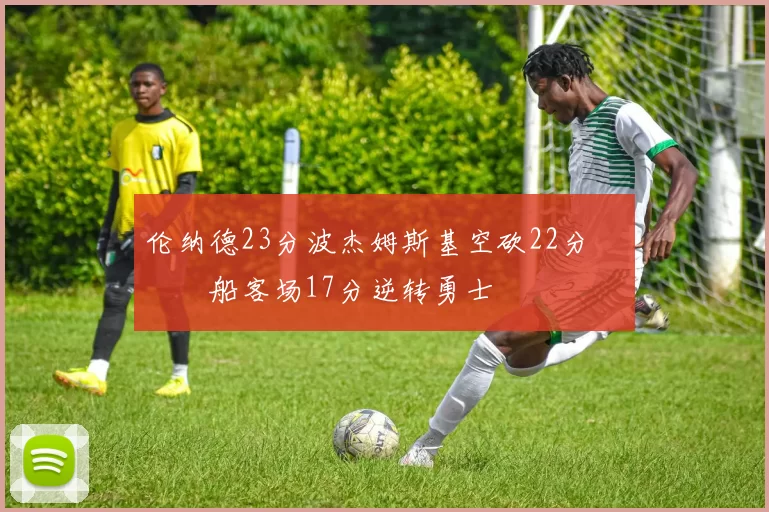 伦纳德23分波杰姆斯基空砍22分 快船客场17分逆转勇士