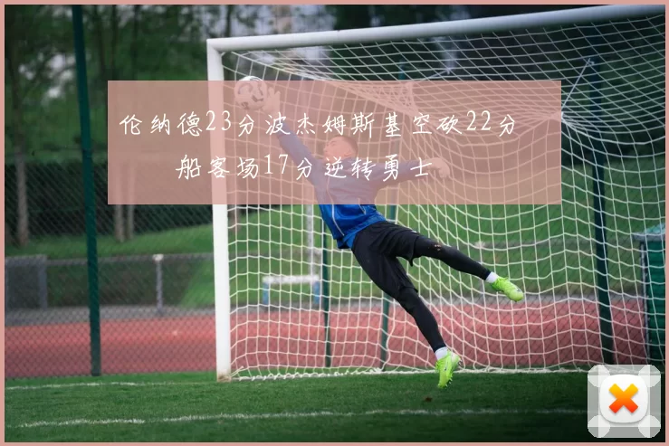 伦纳德23分波杰姆斯基空砍22分 快船客场17分逆转勇士