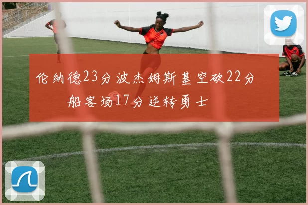 伦纳德23分波杰姆斯基空砍22分 快船客场17分逆转勇士