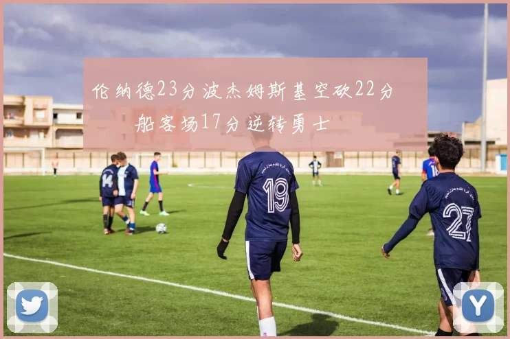 伦纳德23分波杰姆斯基空砍22分 快船客场17分逆转勇士