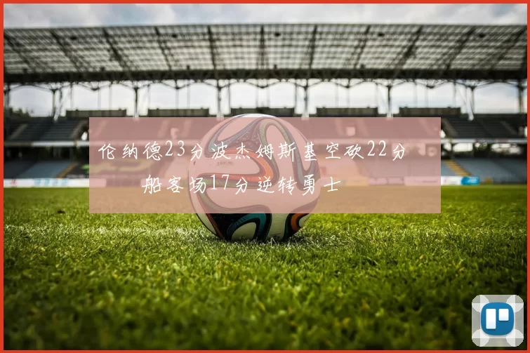 伦纳德23分波杰姆斯基空砍22分 快船客场17分逆转勇士