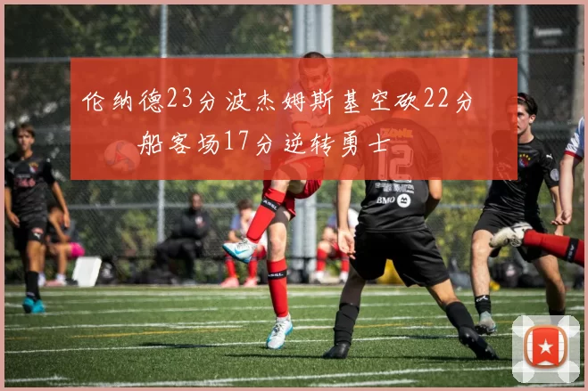 伦纳德23分波杰姆斯基空砍22分 快船客场17分逆转勇士