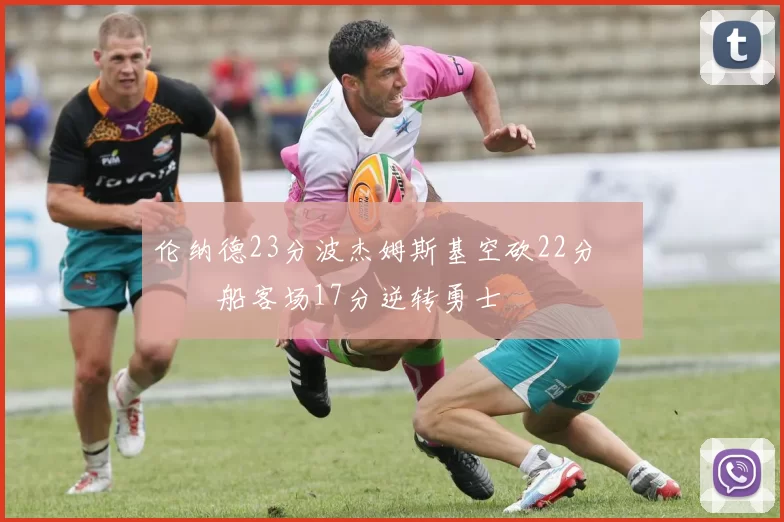 伦纳德23分波杰姆斯基空砍22分 快船客场17分逆转勇士