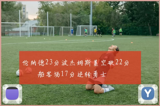 伦纳德23分波杰姆斯基空砍22分 快船客场17分逆转勇士