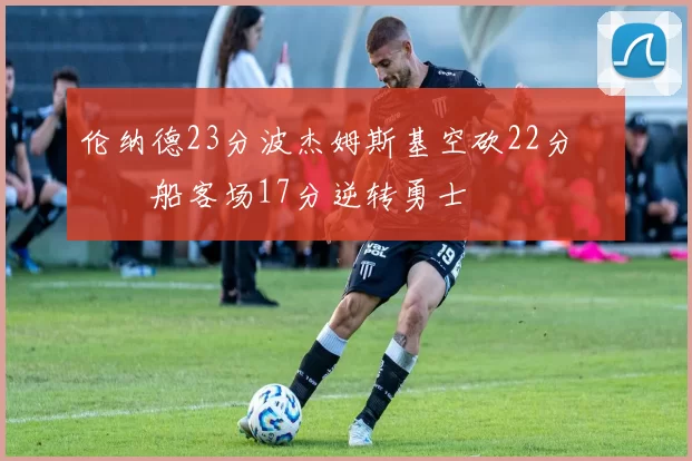 伦纳德23分波杰姆斯基空砍22分 快船客场17分逆转勇士