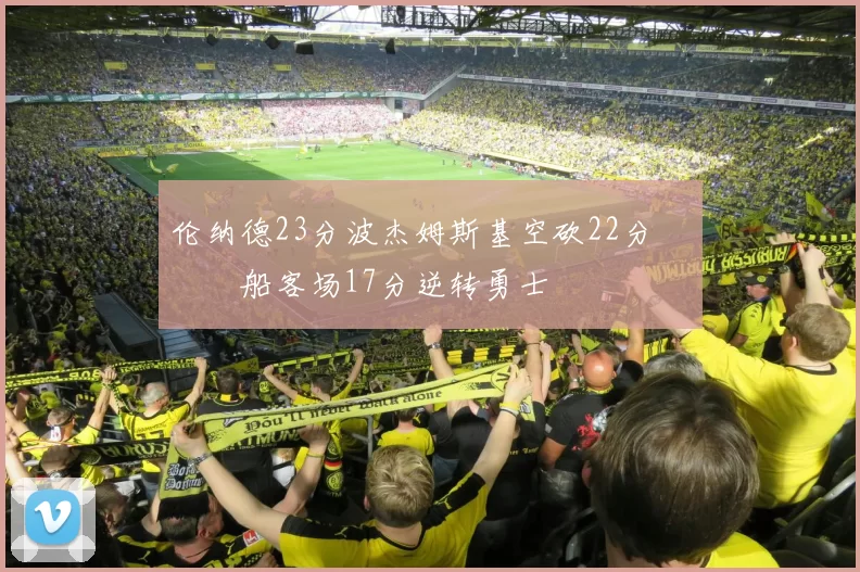 伦纳德23分波杰姆斯基空砍22分 快船客场17分逆转勇士