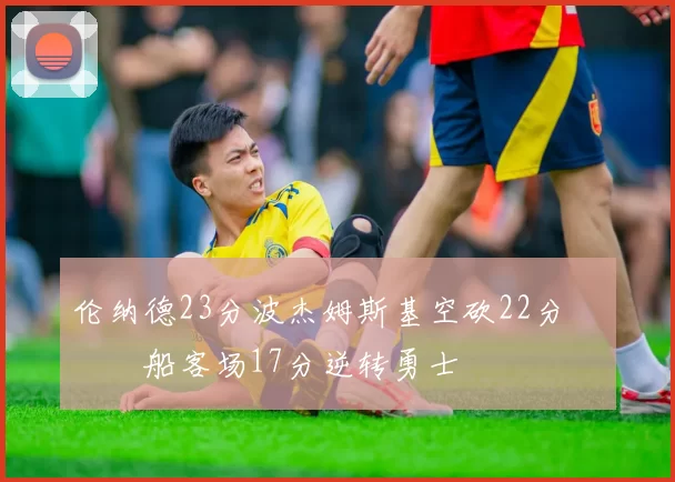 伦纳德23分波杰姆斯基空砍22分 快船客场17分逆转勇士