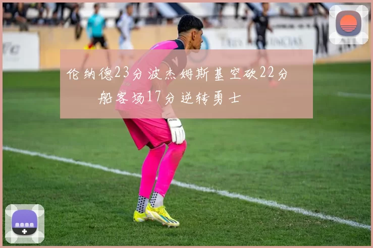 伦纳德23分波杰姆斯基空砍22分 快船客场17分逆转勇士