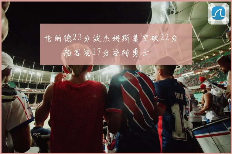 伦纳德23分波杰姆斯基空砍22分 快船客场17分逆转勇士