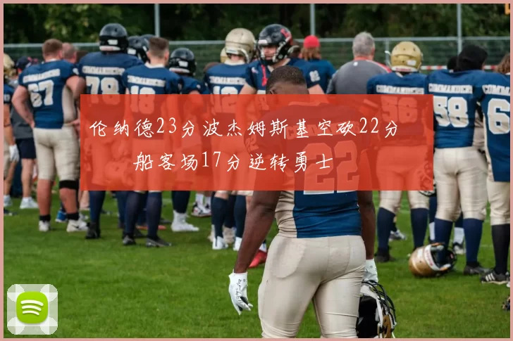 伦纳德23分波杰姆斯基空砍22分 快船客场17分逆转勇士