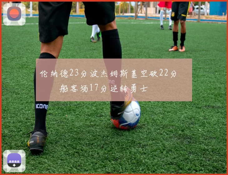 伦纳德23分波杰姆斯基空砍22分 快船客场17分逆转勇士