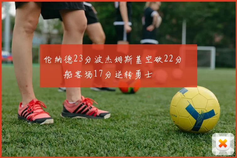 伦纳德23分波杰姆斯基空砍22分 快船客场17分逆转勇士