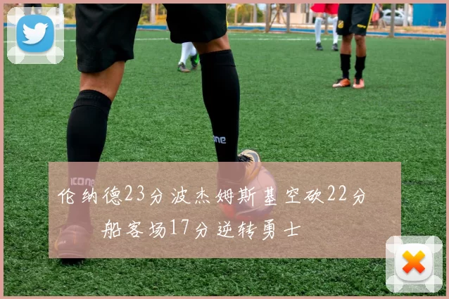 伦纳德23分波杰姆斯基空砍22分 快船客场17分逆转勇士