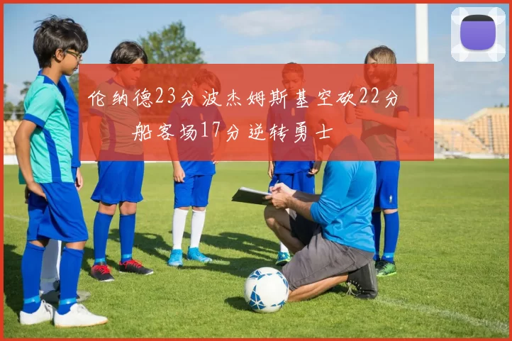 伦纳德23分波杰姆斯基空砍22分 快船客场17分逆转勇士