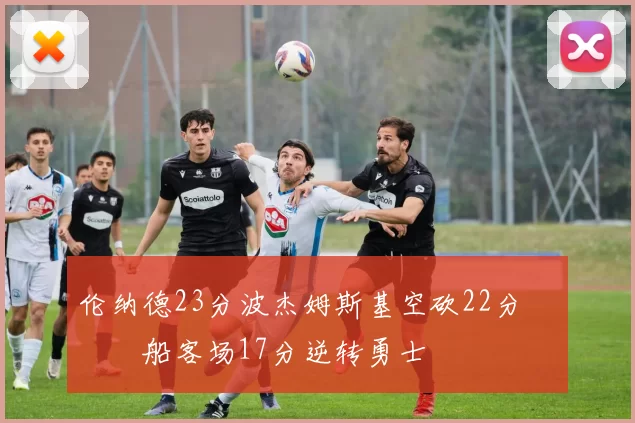 伦纳德23分波杰姆斯基空砍22分 快船客场17分逆转勇士