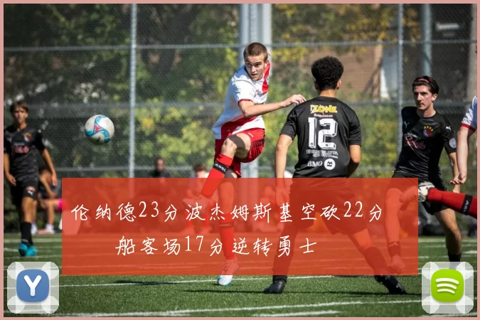 伦纳德23分波杰姆斯基空砍22分 快船客场17分逆转勇士