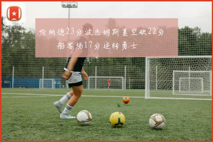 伦纳德23分波杰姆斯基空砍22分 快船客场17分逆转勇士