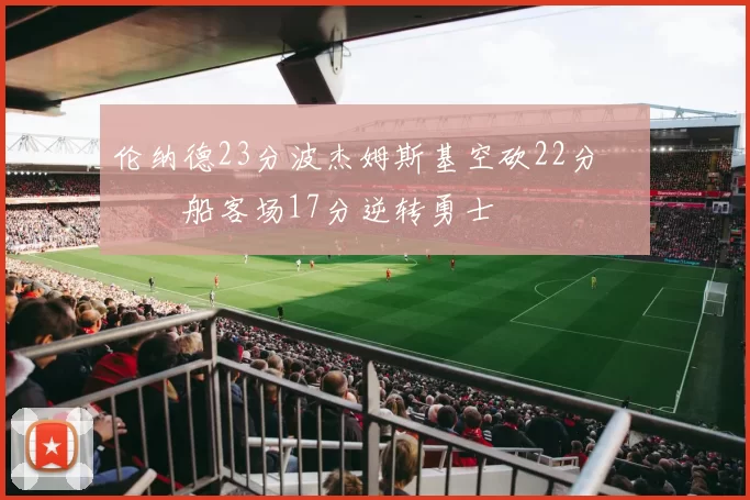 伦纳德23分波杰姆斯基空砍22分 快船客场17分逆转勇士