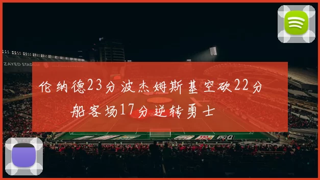 伦纳德23分波杰姆斯基空砍22分 快船客场17分逆转勇士