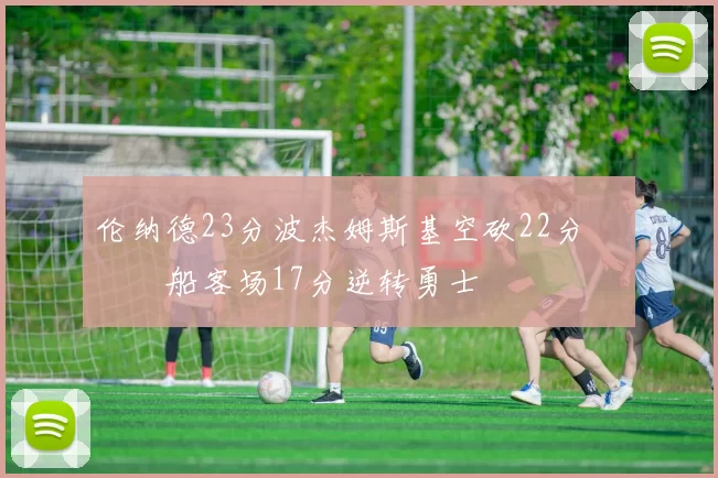 伦纳德23分波杰姆斯基空砍22分 快船客场17分逆转勇士