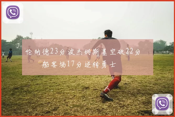 伦纳德23分波杰姆斯基空砍22分 快船客场17分逆转勇士