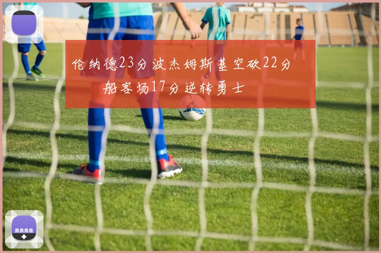 伦纳德23分波杰姆斯基空砍22分 快船客场17分逆转勇士